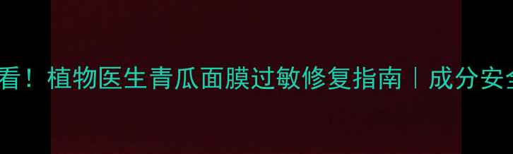 敏感肌必看植物医生青瓜面膜过敏修复指南成分安全急救方案