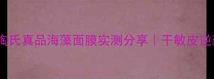 敏感肌救星陶氏真品海藻面膜实测分享干敏皮逆袭水光肌全攻略