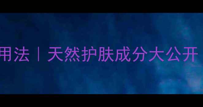 橄榄油的100种化妆用法天然护肤成分大公开护肤博主亲测有效