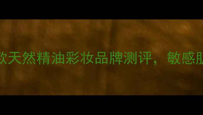 油皮亲妈10款天然精油彩妆品牌测评敏感肌也能安心入坑