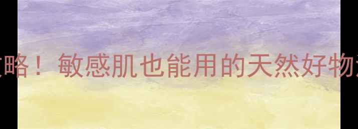 纯植物成分护肤全攻略敏感肌也能用的天然好物清单附成分表对比