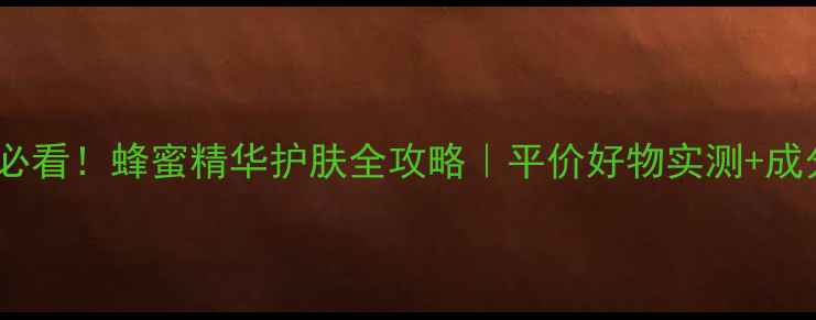 敏感肌必看蜂蜜精华护肤全攻略平价好物实测成分党干货