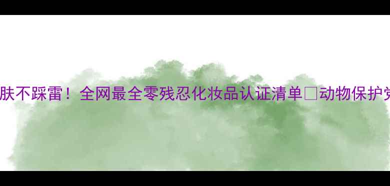 纯素护肤不踩雷全网最全零残忍化妆品认证清单动物保护党必看