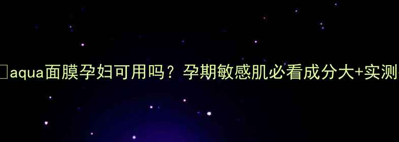 aqua面膜孕妇可用吗孕期敏感肌必看成分大实测报告