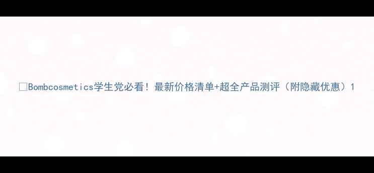 Bombcosmetics学生党必看最新价格清单超全产品测评附隐藏优惠