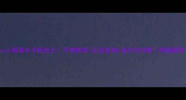 Coco小姐香水专柜价大平替推荐正品鉴别成分全攻略附隐藏用法