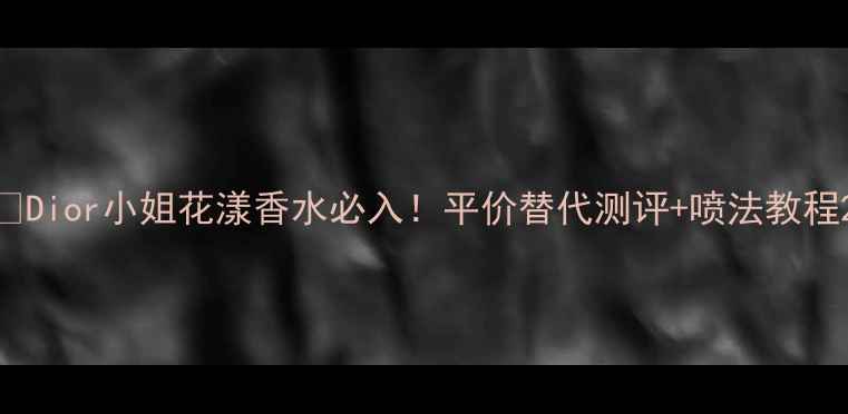 Dior小姐花漾香水必入平价替代测评喷法教程