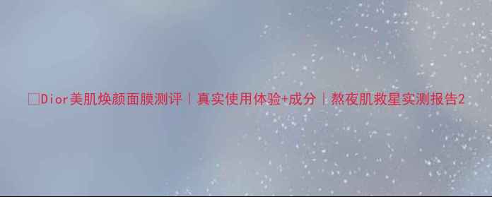 Dior美肌焕颜面膜测评真实使用体验成分熬夜肌救星实测报告