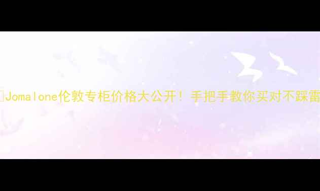 Jomalone伦敦专柜价格大公开手把手教你买对不踩雷