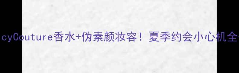 JuicyCouture香水伪素颜妆容夏季约会小心机全公开