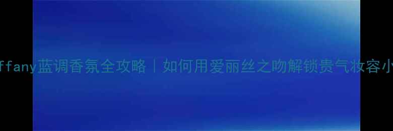 Tiffany蓝调香氛全攻略如何用爱丽丝之吻解锁贵气妆容小心机