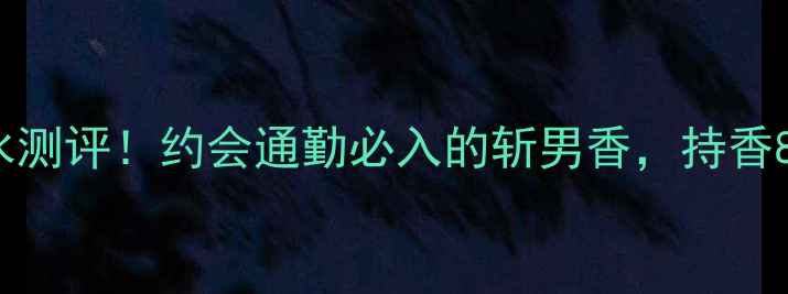 Tomantic香水测评约会通勤必入的斩男香持香8小时实测报告