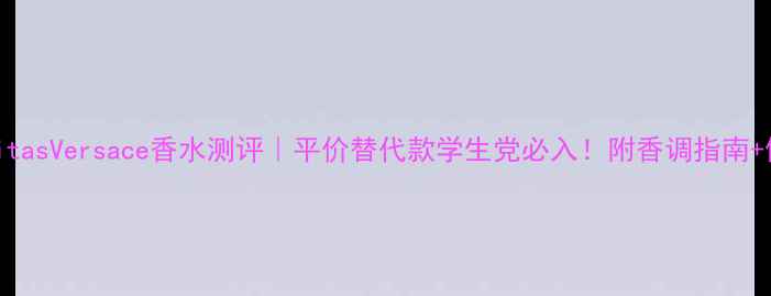 VanitasVersace香水测评平价替代款学生党必入附香调指南使用场景
