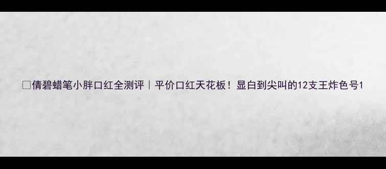 倩碧蜡笔小胖口红全测评平价口红天花板显白到尖叫的12支王炸色号