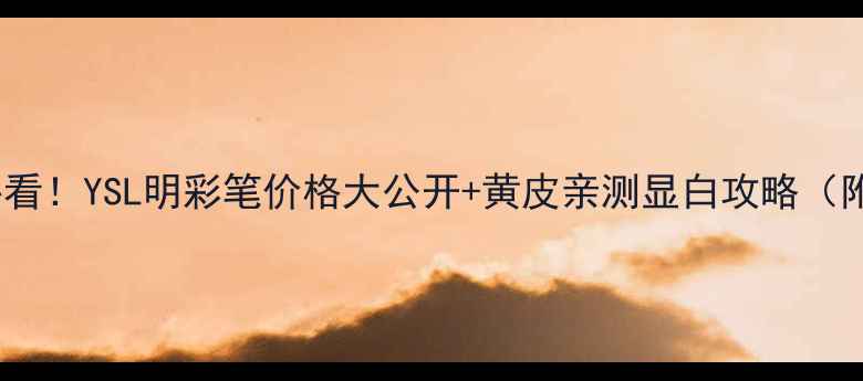 台湾宝宝必看YSL明彩笔价格大公开黄皮亲测显白攻略附避坑指南