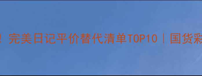 学生党必看完美日记平价替代清单TOP10国货彩妆性价比攻略