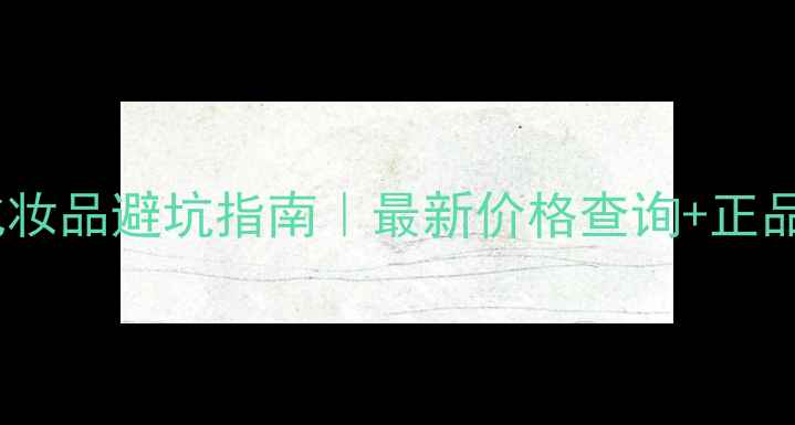 瑞士进口化妆品避坑指南最新价格查询正品鉴别全攻略