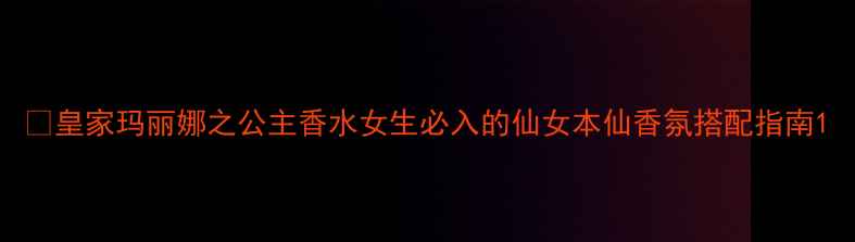 皇家玛丽娜之公主香水女生必入的仙女本仙香氛搭配指南