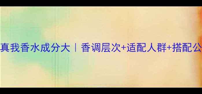 迪奥真我香水成分大香调层次适配人群搭配公式全