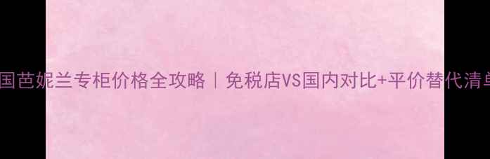韩国芭妮兰专柜价格全攻略免税店VS国内对比平价替代清单