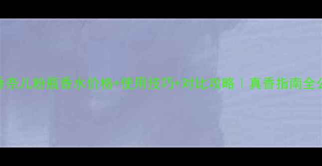 香奈儿粉瓶香水价格使用技巧对比攻略真香指南全公开