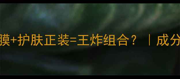 高端面膜护肤正装王炸组合成分党必看全