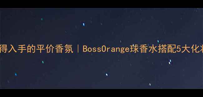 度最值得入手的平价香氛BossOrange球香水搭配5大化妆场景攻略