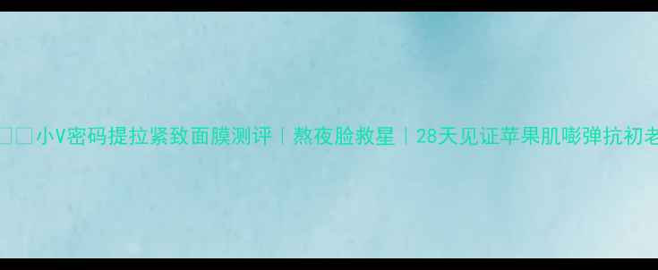 小V密码提拉紧致面膜测评熬夜脸救星28天见证苹果肌嘭弹抗初老