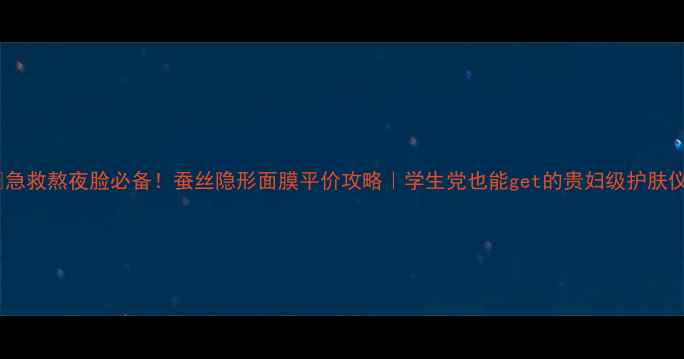 急救熬夜脸必备蚕丝隐形面膜平价攻略学生党也能get的贵妇级护肤仪式感