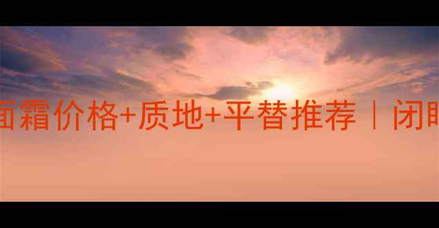 Chanel大热GelCream面霜价格质地平替推荐闭眼入的贵妇级保湿公式