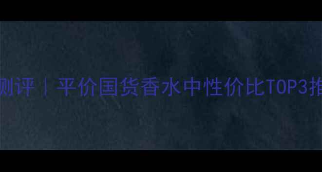 Dior甜心香水平替测评平价国货香水中性价比TOP3推荐附避雷指南