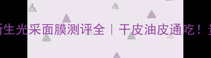 30天实测倩碧宛若新生光采面膜测评全干皮油皮通吃贵妇级提亮效果太绝了