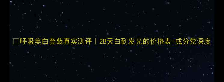 呼吸美白套装真实测评28天白到发光的价格表成分党深度