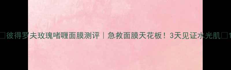 彼得罗夫玫瑰啫喱面膜测评急救面膜天花板3天见证水光肌