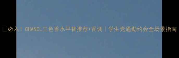 必入CHANEL三色香水平替推荐香调学生党通勤约会全场景指南