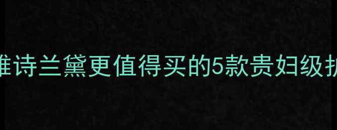 成分党必看比雅诗兰黛更值得买的5款贵妇级护肤品附成分