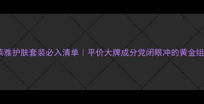 欧莱雅护肤套装必入清单平价大牌成分党闭眼冲的黄金组合