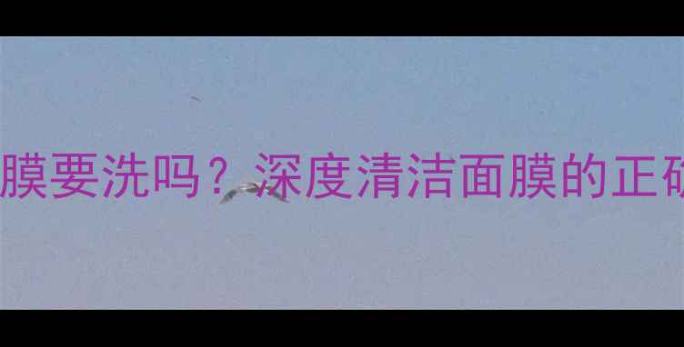 海蓝之谜精粹面膜要洗吗深度清洁面膜的正确用法和护肤误区