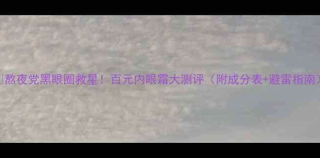 熬夜党黑眼圈救星百元内眼霜大测评附成分表避雷指南