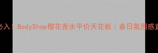 学生党必入BodyShop樱花香水平价天花板春日氛围感直接拉满