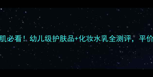 20岁敏感肌必看幼儿级护肤品化妆水乳全测评平价好物大公开