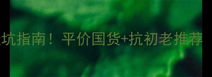 28岁护肤避坑指南平价国货抗初老推荐附成分表