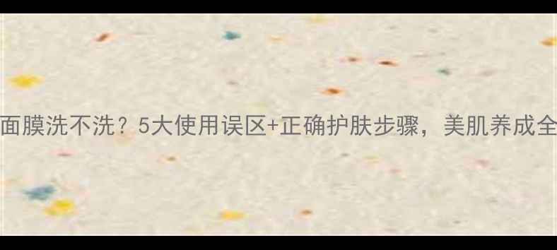Amino面膜洗不洗5大使用误区正确护肤步骤美肌养成全攻略