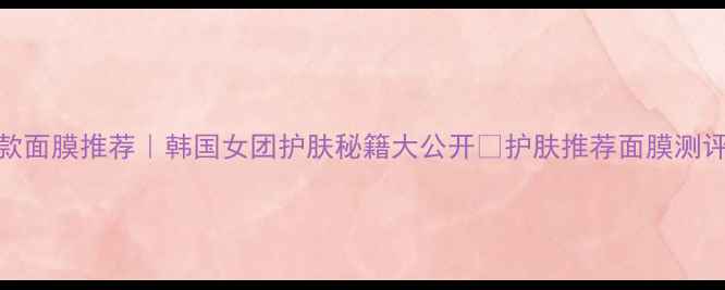 Irene同款面膜推荐韩国女团护肤秘籍大公开护肤推荐面膜测评女团护肤