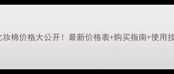 MUJI化妆棉价格大公开最新价格表购买指南使用技巧全