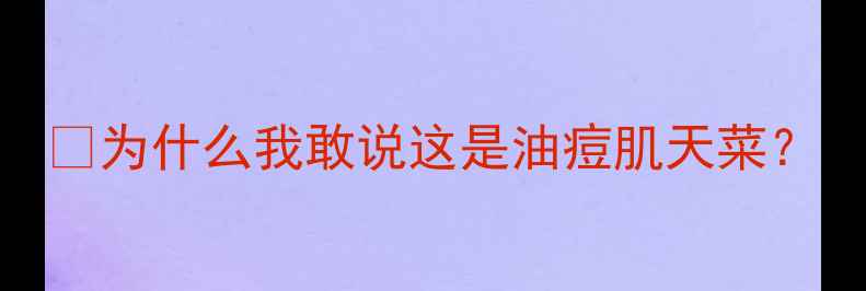 为什么我敢说这是油痘肌天菜