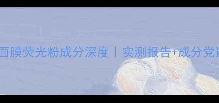 兰诺儿面膜荧光粉成分深度实测报告成分党避坑指南