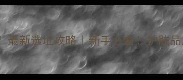 卖护肤品去什么店好最新选址攻略新手必看护肤品店铺选址入驻指南全