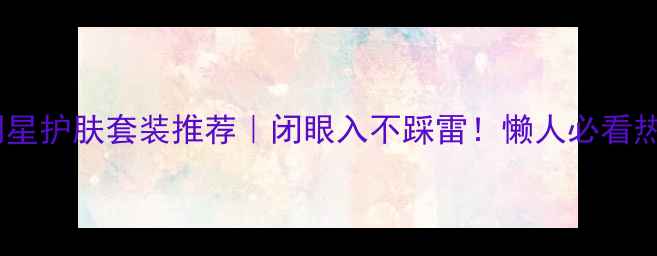 屈臣氏明星护肤套装推荐闭眼入不踩雷懒人必看热卖测评