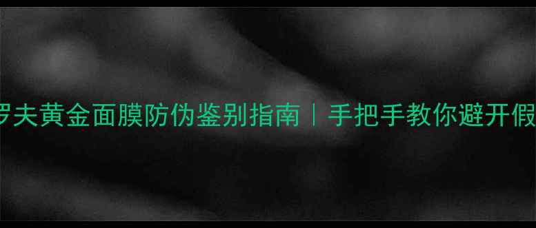 彼得罗夫黄金面膜防伪鉴别指南手把手教你避开假货陷阱